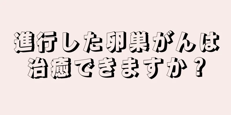 進行した卵巣がんは治癒できますか？
