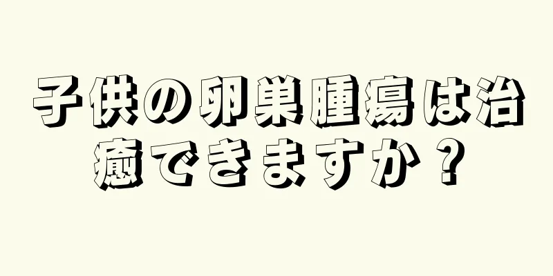 子供の卵巣腫瘍は治癒できますか？