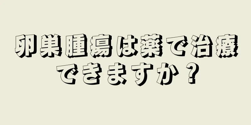 卵巣腫瘍は薬で治療できますか？