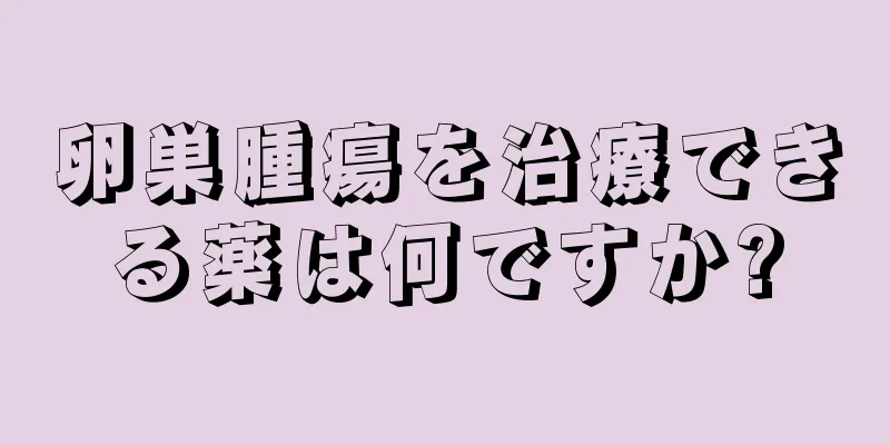 卵巣腫瘍を治療できる薬は何ですか?