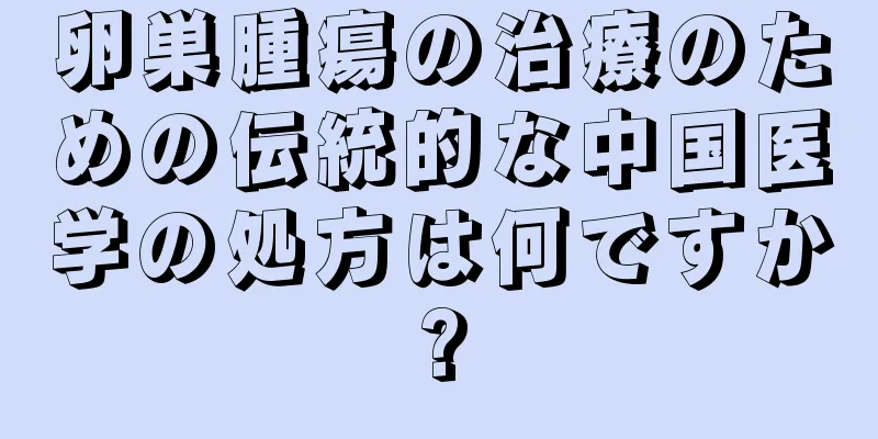 卵巣腫瘍の治療のための伝統的な中国医学の処方は何ですか?