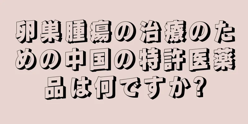 卵巣腫瘍の治療のための中国の特許医薬品は何ですか?