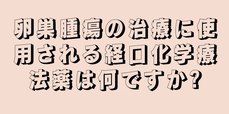 卵巣腫瘍の治療に使用される経口化学療法薬は何ですか?