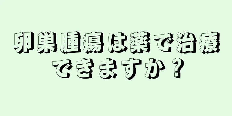 卵巣腫瘍は薬で治療できますか？