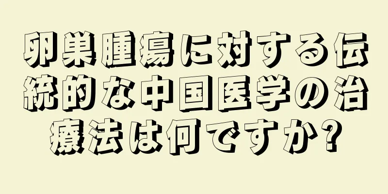 卵巣腫瘍に対する伝統的な中国医学の治療法は何ですか?