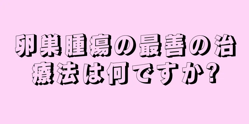 卵巣腫瘍の最善の治療法は何ですか?