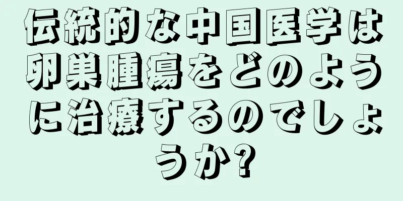伝統的な中国医学は卵巣腫瘍をどのように治療するのでしょうか?