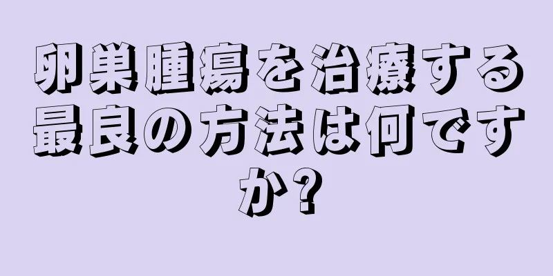 卵巣腫瘍を治療する最良の方法は何ですか?