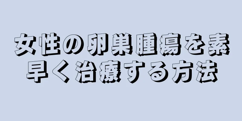 女性の卵巣腫瘍を素早く治療する方法