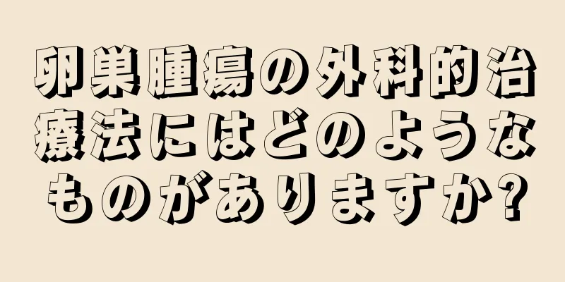 卵巣腫瘍の外科的治療法にはどのようなものがありますか?