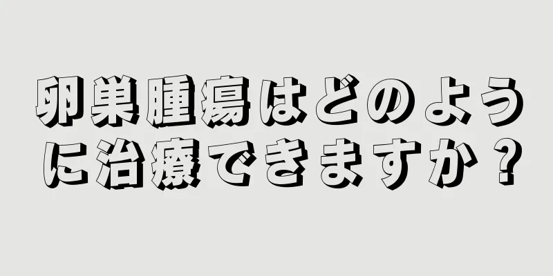 卵巣腫瘍はどのように治療できますか？
