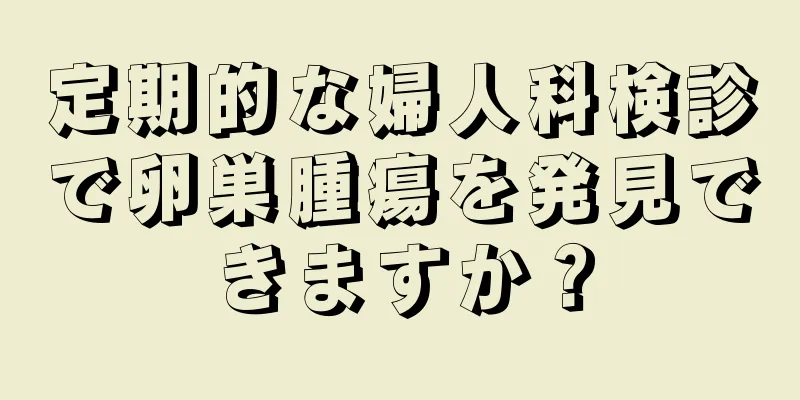 定期的な婦人科検診で卵巣腫瘍を発見できますか？