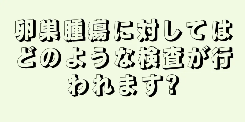 卵巣腫瘍に対してはどのような検査が行われます?