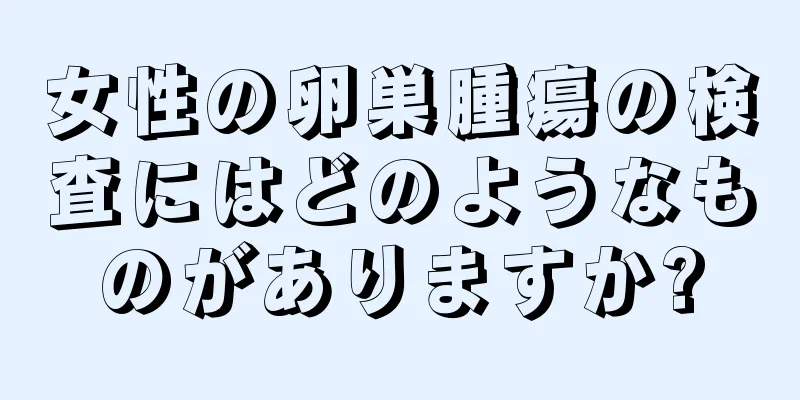 女性の卵巣腫瘍の検査にはどのようなものがありますか?