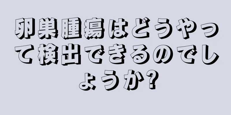 卵巣腫瘍はどうやって検出できるのでしょうか?