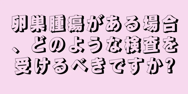 卵巣腫瘍がある場合、どのような検査を受けるべきですか?