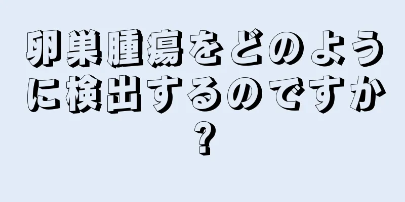 卵巣腫瘍をどのように検出するのですか?