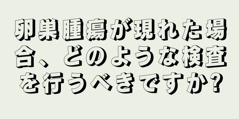 卵巣腫瘍が現れた場合、どのような検査を行うべきですか?