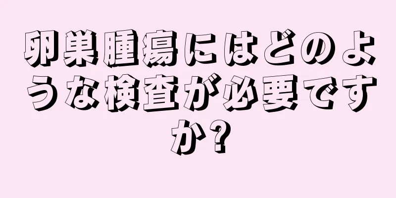 卵巣腫瘍にはどのような検査が必要ですか?