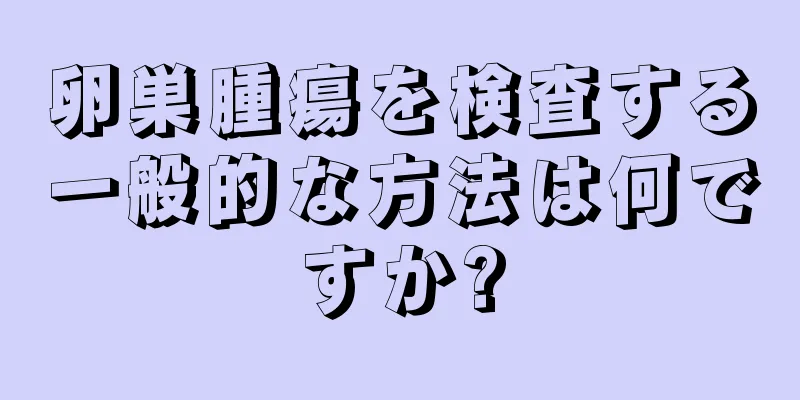 卵巣腫瘍を検査する一般的な方法は何ですか?