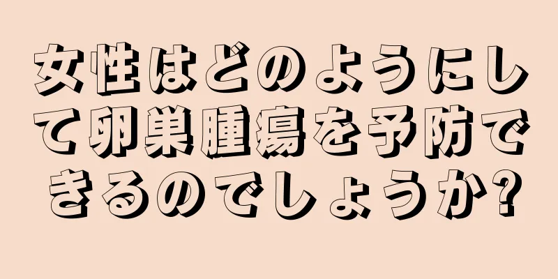 女性はどのようにして卵巣腫瘍を予防できるのでしょうか?