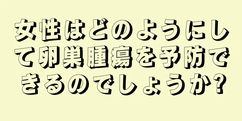 女性はどのようにして卵巣腫瘍を予防できるのでしょうか?