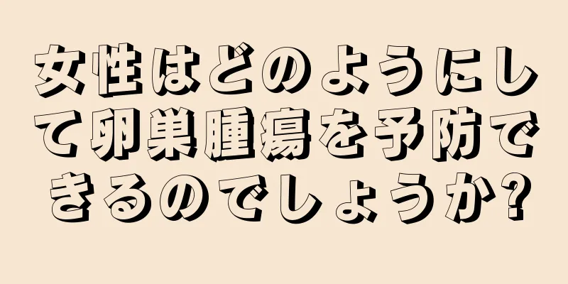 女性はどのようにして卵巣腫瘍を予防できるのでしょうか?