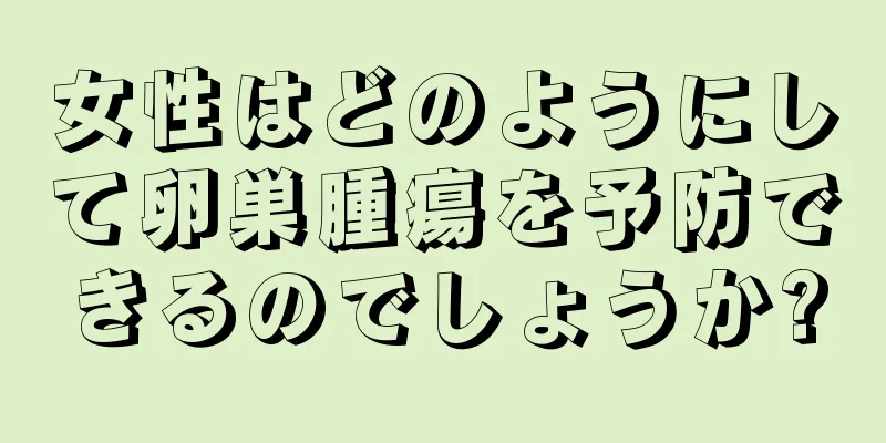 女性はどのようにして卵巣腫瘍を予防できるのでしょうか?