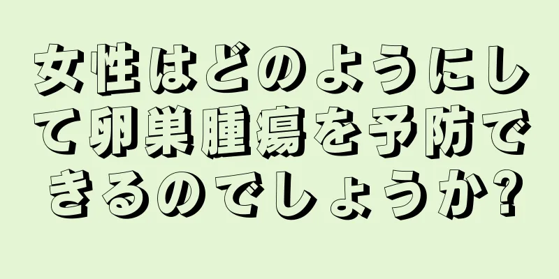 女性はどのようにして卵巣腫瘍を予防できるのでしょうか?