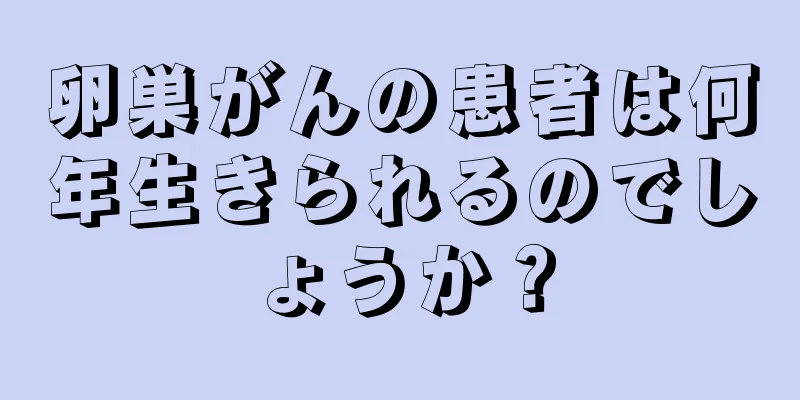 卵巣がんの患者は何年生きられるのでしょうか？