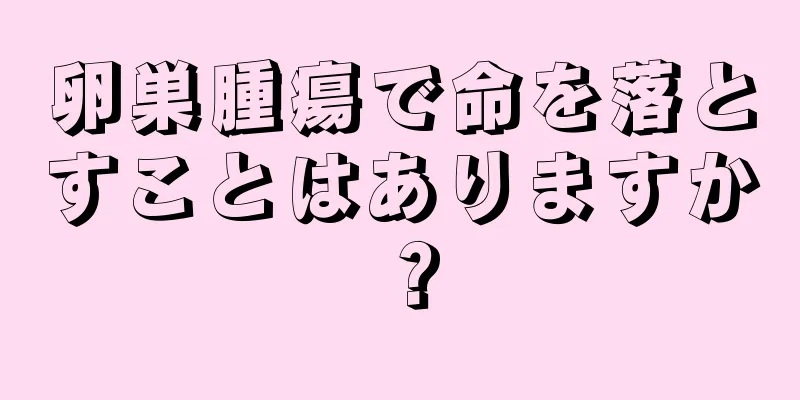 卵巣腫瘍で命を落とすことはありますか？
