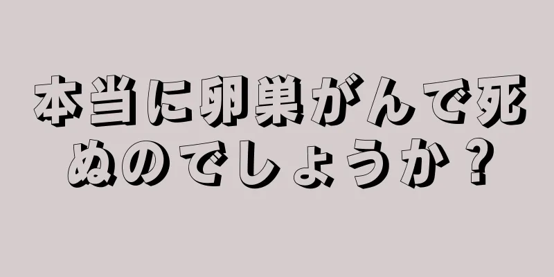 本当に卵巣がんで死ぬのでしょうか？