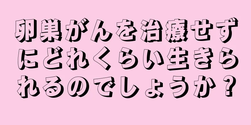 卵巣がんを治療せずにどれくらい生きられるのでしょうか？