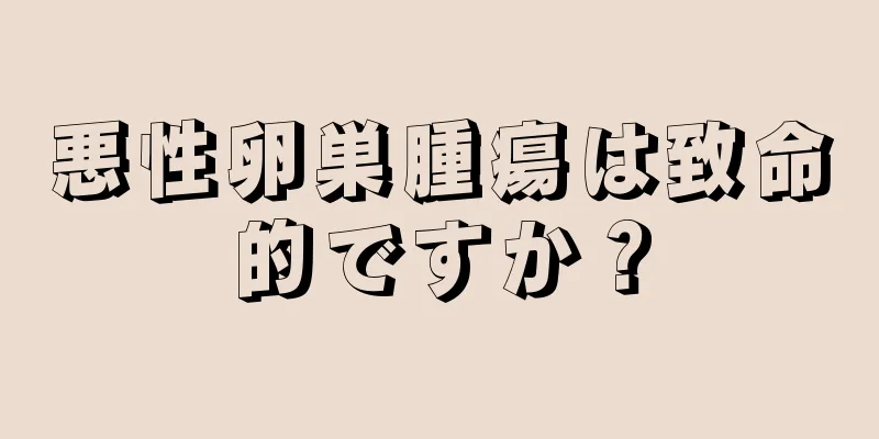 悪性卵巣腫瘍は致命的ですか？