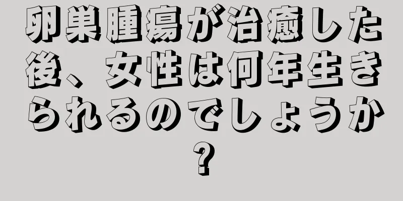 卵巣腫瘍が治癒した後、女性は何年生きられるのでしょうか?