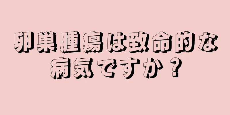 卵巣腫瘍は致命的な病気ですか？