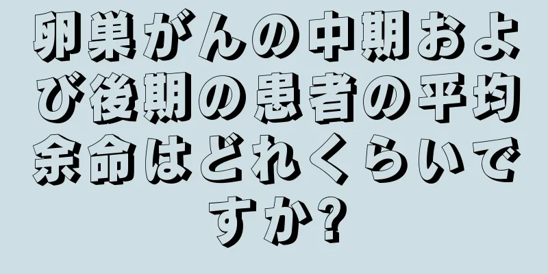 卵巣がんの中期および後期の患者の平均余命はどれくらいですか?