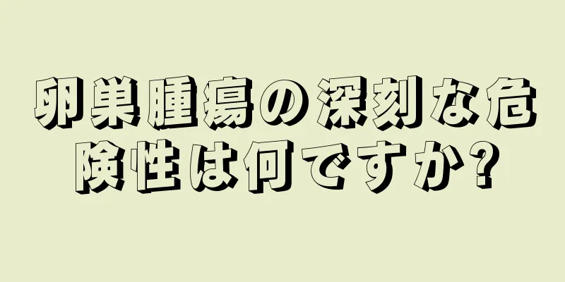 卵巣腫瘍の深刻な危険性は何ですか?