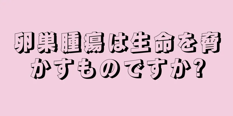 卵巣腫瘍は生命を脅かすものですか?