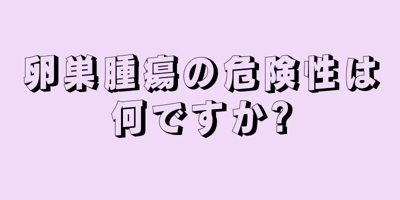 卵巣腫瘍の危険性は何ですか?