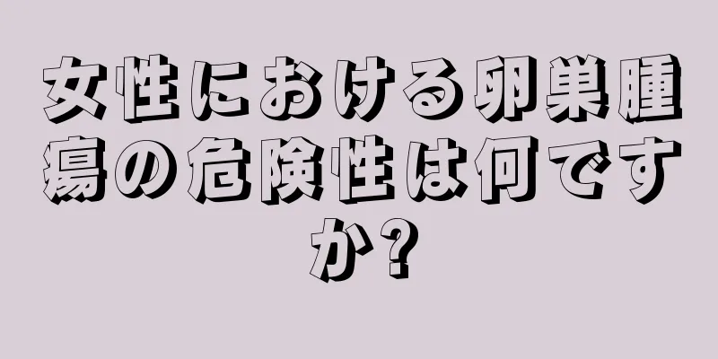 女性における卵巣腫瘍の危険性は何ですか?