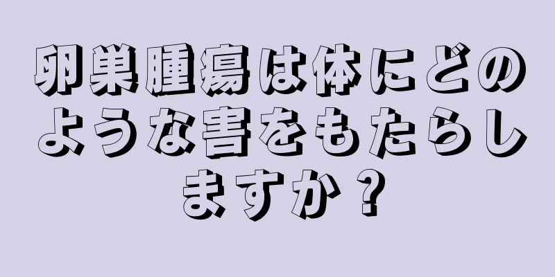 卵巣腫瘍は体にどのような害をもたらしますか？