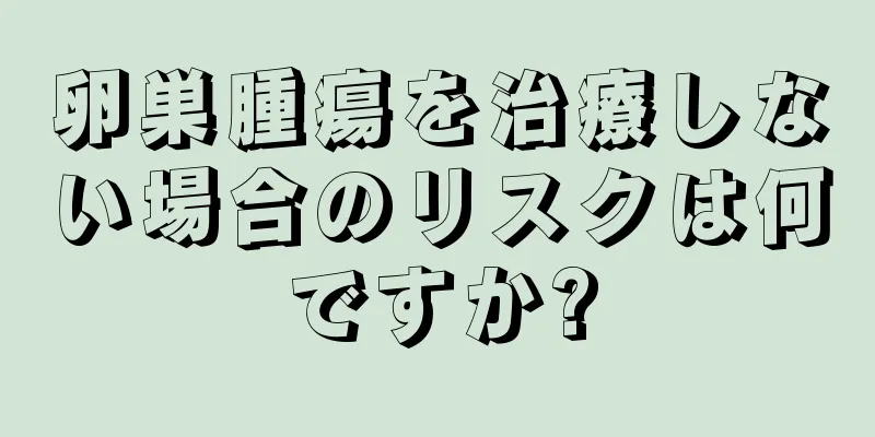 卵巣腫瘍を治療しない場合のリスクは何ですか?