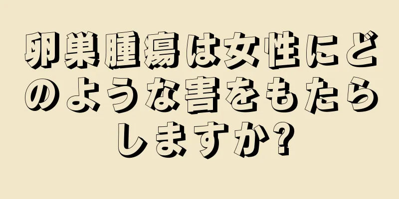 卵巣腫瘍は女性にどのような害をもたらしますか?