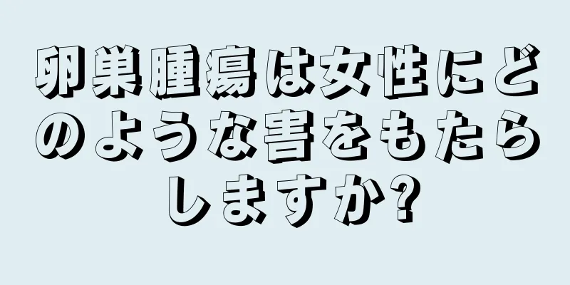 卵巣腫瘍は女性にどのような害をもたらしますか?