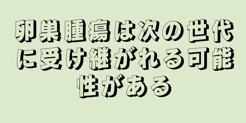 卵巣腫瘍は次の世代に受け継がれる可能性がある