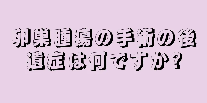 卵巣腫瘍の手術の後遺症は何ですか?