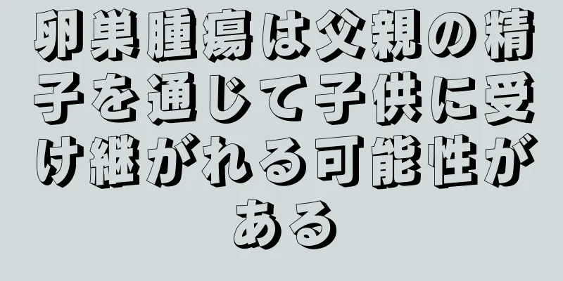 卵巣腫瘍は父親の精子を通じて子供に受け継がれる可能性がある
