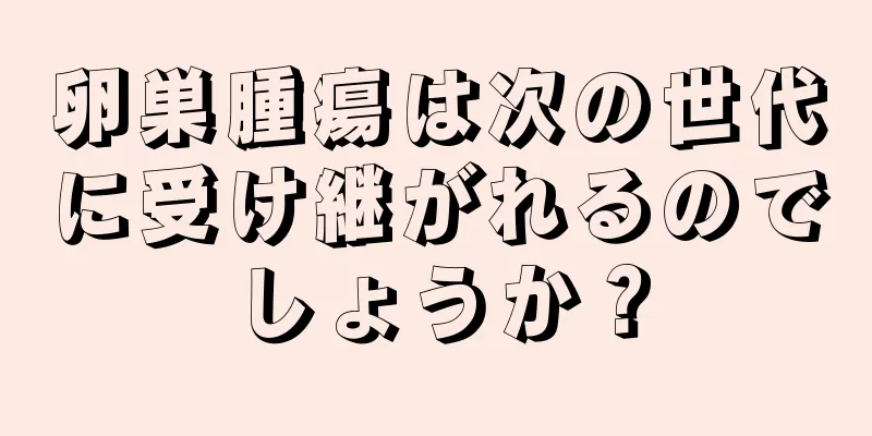 卵巣腫瘍は次の世代に受け継がれるのでしょうか？