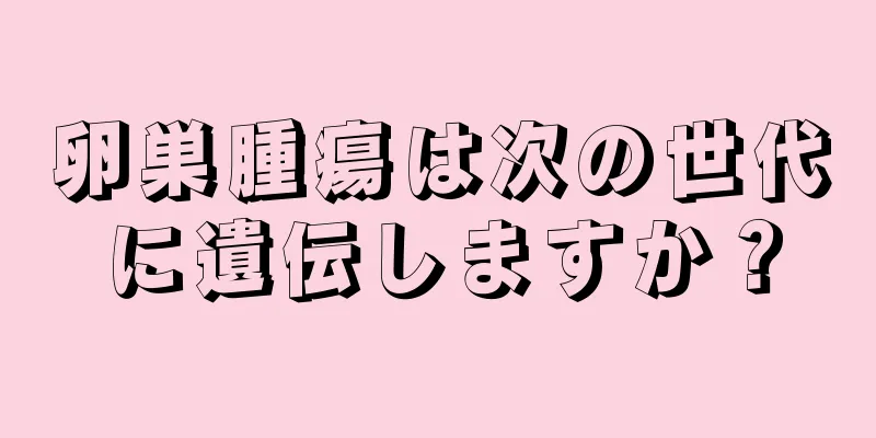 卵巣腫瘍は次の世代に遺伝しますか？